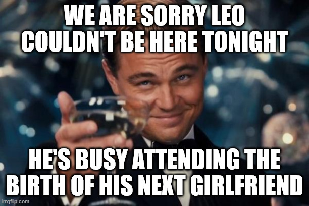 Leonardo Dicaprio Cheers Meme | WE ARE SORRY LEO COULDN'T BE HERE TONIGHT; HE'S BUSY ATTENDING THE BIRTH OF HIS NEXT GIRLFRIEND | image tagged in memes,leonardo dicaprio cheers | made w/ Imgflip meme maker