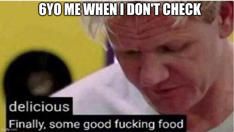 Gordon Ramsay some good food | 6YO ME WHEN I DON'T CHECK | image tagged in gordon ramsay some good food | made w/ Imgflip meme maker