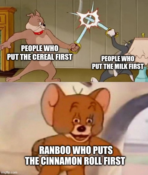 "its to add the cinnamon roll first" |  PEOPLE WHO PUT THE CEREAL FIRST; PEOPLE WHO PUT THE MILK FIRST; RANBOO WHO PUTS THE CINNAMON ROLL FIRST | image tagged in tom and jerry swordfight,ranboo | made w/ Imgflip meme maker