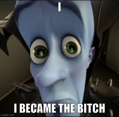 Sad megamind | I I BECAME THE BITCH | image tagged in sad megamind | made w/ Imgflip meme maker