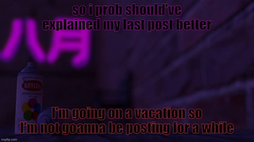 i dont think you guys deserve just "bye" | so i prob should've explained my last post better; I'm going on a vacation so I'm not goanna be posting for a while | image tagged in 0cto 2,vjasd | made w/ Imgflip meme maker