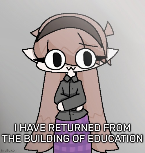 [F**k it, I'm gonna call school "The building of education" now] | I HAVE RETURNED FROM THE BUILDING OF EDUCATION | image tagged in yvette redid 2 0,idk,stuff,s o u p,carck | made w/ Imgflip meme maker