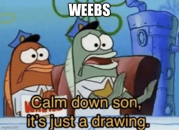 Calm Down, Son. It's Just A Drawing. | WEEBS | image tagged in calm down son it's just a drawing | made w/ Imgflip meme maker