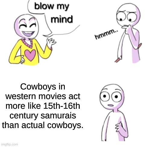 Blow my mind | Cowboys in western movies act more like 15th-16th century samurais than actual cowboys. | image tagged in blow my mind | made w/ Imgflip meme maker