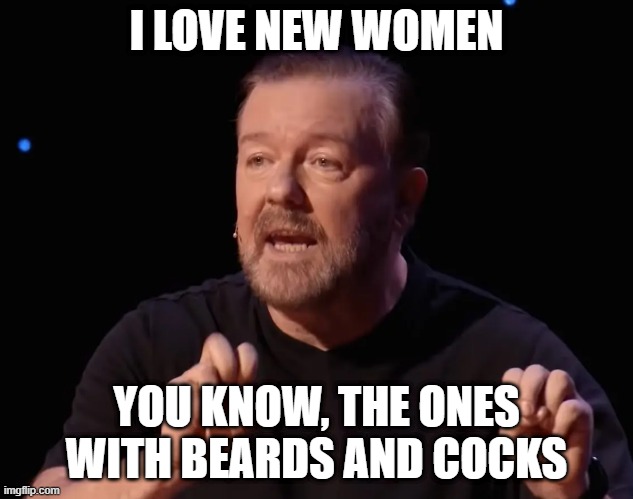 Ricky Gervais - New Women | I LOVE NEW WOMEN; YOU KNOW, THE ONES WITH BEARDS AND COCKS | image tagged in funny,transgender,ricky gervais | made w/ Imgflip meme maker