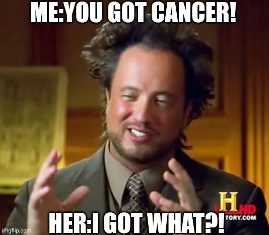 Me when i tell her zodiac | ME:YOU GOT CANCER! HER:I GOT WHAT?! | image tagged in memes | made w/ Imgflip meme maker