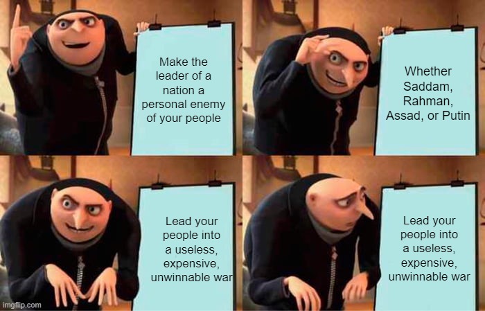 We seem to fall for it every time | Make the leader of a nation a personal enemy of your people; Whether Saddam, Rahman, Assad, or Putin; Lead your people into a useless, expensive, unwinnable war; Lead your people into a useless, expensive, unwinnable war | image tagged in memes,gru's plan | made w/ Imgflip meme maker