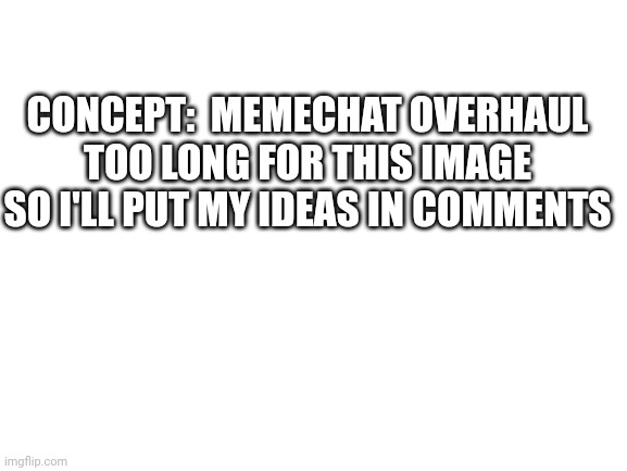 Read comments | CONCEPT:  MEMECHAT OVERHAUL
TOO LONG FOR THIS IMAGE SO I'LL PUT MY IDEAS IN COMMENTS | image tagged in blank white template | made w/ Imgflip meme maker