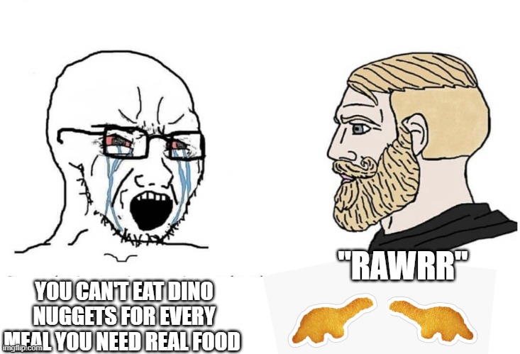 Soyboy Vs Yes Chad | "RAWRR"; YOU CAN'T EAT DINO NUGGETS FOR EVERY MEAL YOU NEED REAL FOOD | image tagged in soyboy vs yes chad | made w/ Imgflip meme maker