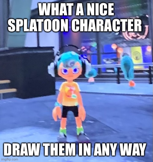 Jk the octoling | WHAT A NICE SPLATOON CHARACTER; DRAW THEM IN ANY WAY | image tagged in jk the octoling | made w/ Imgflip meme maker