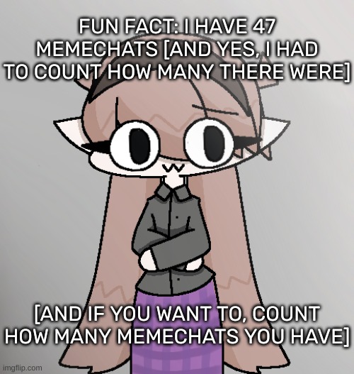 [I actually have 53 memechats but ones from deleted users don't count] | FUN FACT: I HAVE 47 MEMECHATS [AND YES, I HAD TO COUNT HOW MANY THERE WERE]; [AND IF YOU WANT TO, COUNT HOW MANY MEMECHATS YOU HAVE] | image tagged in yvette redid 2 0,idk,stuff,s o u p,carck | made w/ Imgflip meme maker