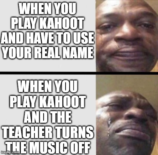 Crying black dude weed | WHEN YOU PLAY KAHOOT AND HAVE TO USE YOUR REAL NAME; WHEN YOU PLAY KAHOOT AND THE TEACHER TURNS THE MUSIC OFF | image tagged in crying black dude weed | made w/ Imgflip meme maker