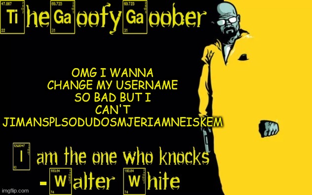 TheGoofyGoober's announcement template | OMG I WANNA CHANGE MY USERNAME SO BAD BUT I CAN'T JIMANSPLSODUDOSMJERIAMNEISKEM | image tagged in thegoofygoober's announcement template | made w/ Imgflip meme maker