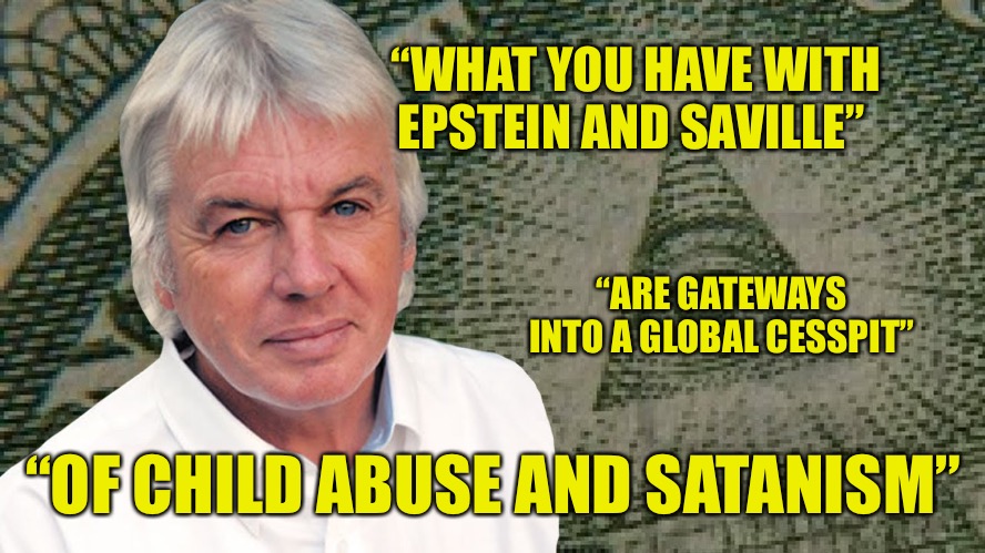 Birds Of A Feather | “WHAT YOU HAVE WITH EPSTEIN AND SAVILLE”; “ARE GATEWAYS INTO A GLOBAL CESSPIT”; “OF CHILD ABUSE AND SATANISM” | image tagged in david icke,child abuse,satanism,jeffrey epstein,jimmy savile,political memes | made w/ Imgflip meme maker
