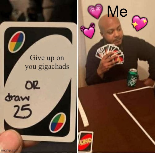 I’ll take the whole freaking deck if I have to | 💗; Me; 💖; 💓; Give up on you gigachads | image tagged in memes,uno draw 25 cards,wholesome | made w/ Imgflip meme maker