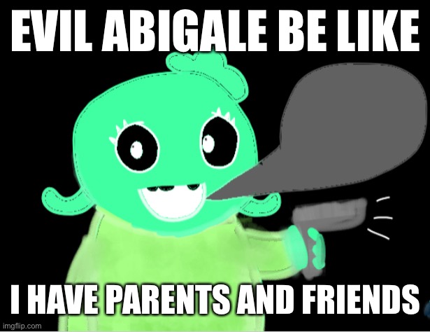 EVIL ABIGALE BE LIKE; I HAVE PARENTS AND FRIENDS | made w/ Imgflip meme maker