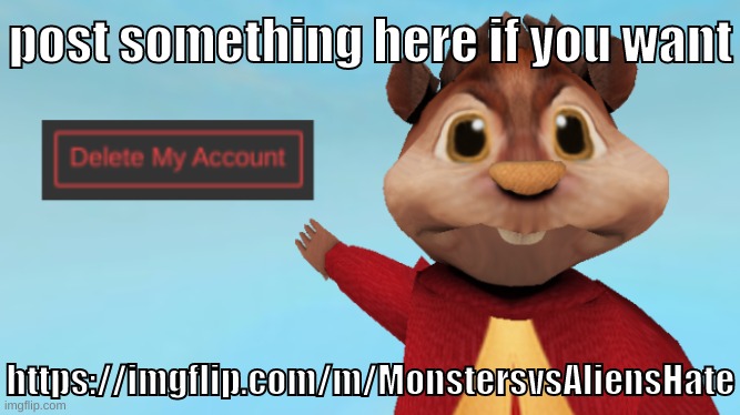 https://imgflip.com/m/MonstersvsAliensHate | post something here if you want; https://imgflip.com/m/MonstersvsAliensHate | image tagged in memes,funny,alvin wants you to delete your account,post,stream,monsters vs aliens | made w/ Imgflip meme maker
