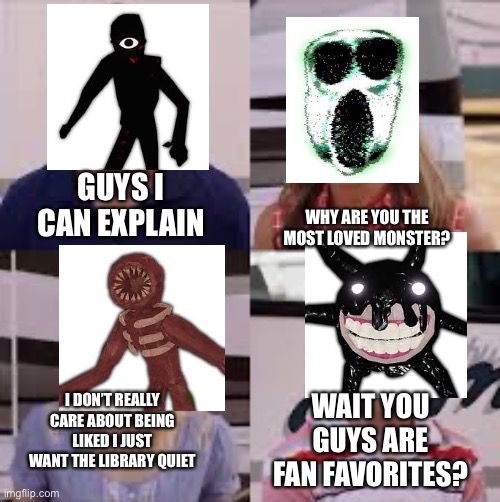 just so people will shut up about seek i added him here | WHY ARE YOU THE MOST LOVED MONSTER? GUYS I CAN EXPLAIN; I DON’T REALLY CARE ABOUT BEING LIKED I JUST WANT THE LIBRARY QUIET; WAIT YOU GUYS ARE FAN FAVORITES? | image tagged in wait you guys are getting paid | made w/ Imgflip meme maker