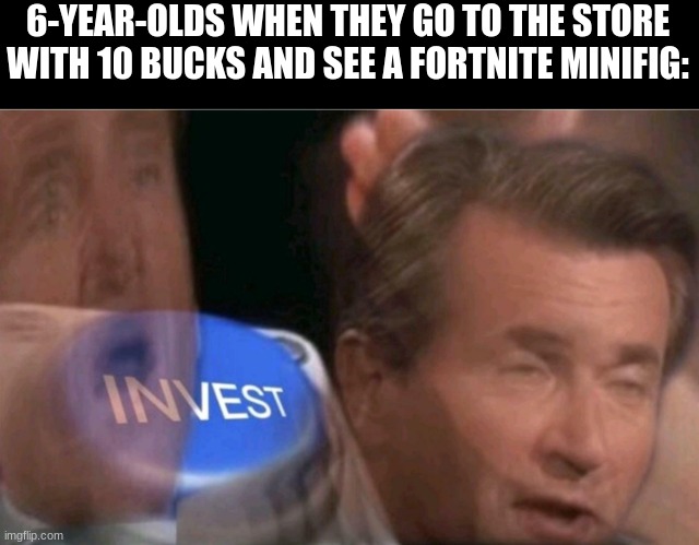 Why is this relatable? | 6-YEAR-OLDS WHEN THEY GO TO THE STORE WITH 10 BUCKS AND SEE A FORTNITE MINIFIG: | image tagged in invest | made w/ Imgflip meme maker