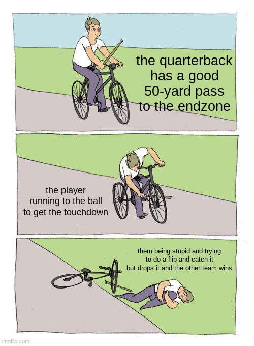 The good players are to showy | the quarterback has a good 50-yard pass to the endzone; the player running to the ball to get the touchdown; them being stupid and trying to do a flip and catch it but drops it and the other team wins | image tagged in memes,bike fall | made w/ Imgflip meme maker