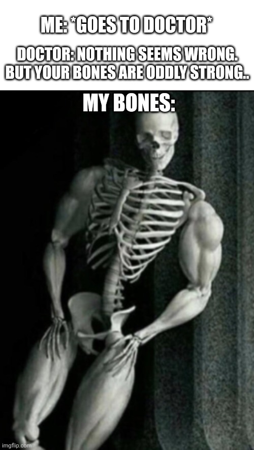 Hm. | ME: *GOES TO DOCTOR*; DOCTOR: NOTHING SEEMS WRONG. BUT YOUR BONES ARE ODDLY STRONG.. MY BONES: | image tagged in buff skeleton | made w/ Imgflip meme maker