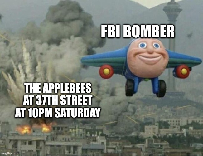 Plane flying from explosions | THE APPLEBEES AT 37TH STREET AT 10PM SATURDAY FBI BOMBER | image tagged in plane flying from explosions | made w/ Imgflip meme maker