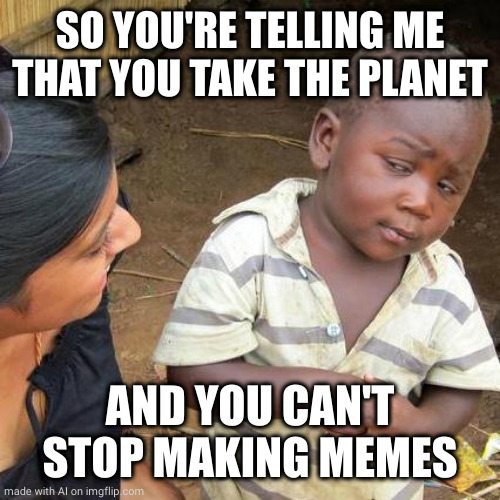 Third World Skeptical Kid | SO YOU'RE TELLING ME THAT YOU TAKE THE PLANET; AND YOU CAN'T STOP MAKING MEMES | image tagged in memes,third world skeptical kid | made w/ Imgflip meme maker