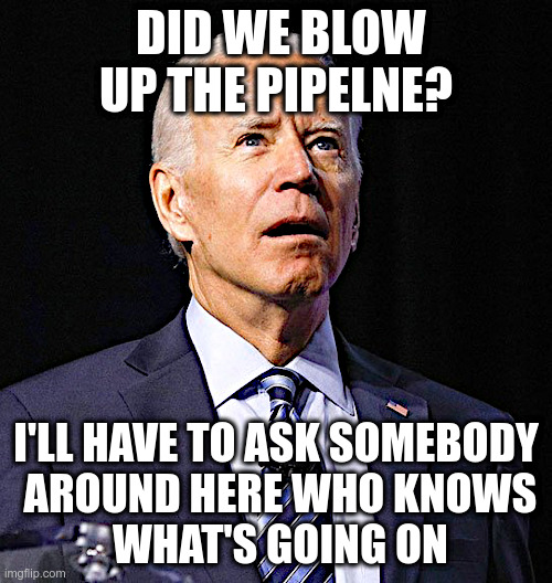 Did We Blow Up The Pipeline? | image tagged in joe biden,green energy,good,pipeline,bad,boom | made w/ Imgflip meme maker
