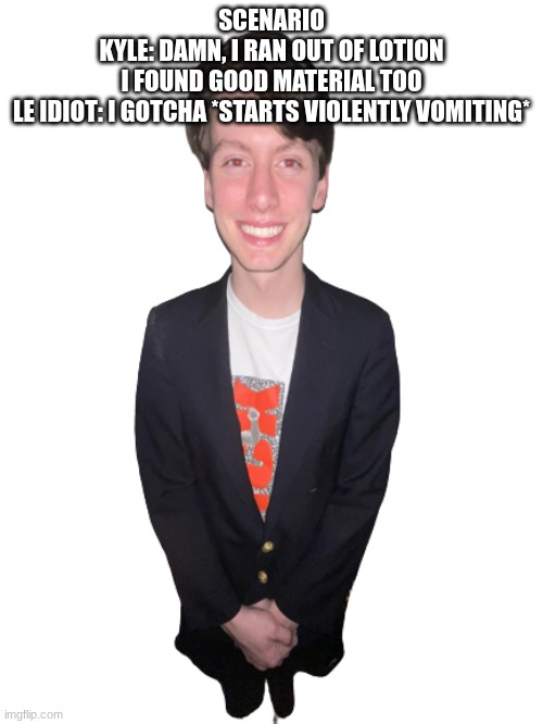 jack irush png | SCENARIO
KYLE: DAMN, I RAN OUT OF LOTION
I FOUND GOOD MATERIAL TOO
LE IDIOT: I GOTCHA *STARTS VIOLENTLY VOMITING* | image tagged in jack irush png | made w/ Imgflip meme maker