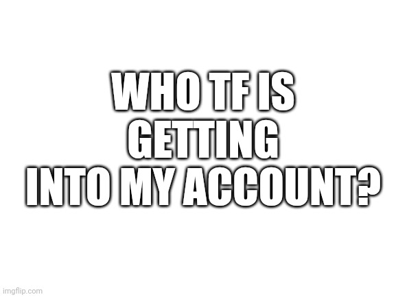And why do you keep changing it to light mode | WHO TF IS GETTING INTO MY ACCOUNT? | image tagged in blank white template | made w/ Imgflip meme maker