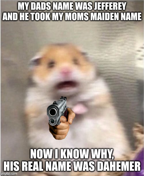 Scared Hamster | MY DADS NAME WAS JEFFEREY AND HE TOOK MY MOMS MAIDEN NAME; NOW I KNOW WHY, HIS REAL NAME WAS DAHEMER | image tagged in scared hamster | made w/ Imgflip meme maker