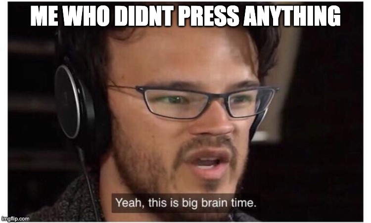 ME WHO DIDNT PRESS ANYTHING | image tagged in yeah it's big brain time | made w/ Imgflip meme maker