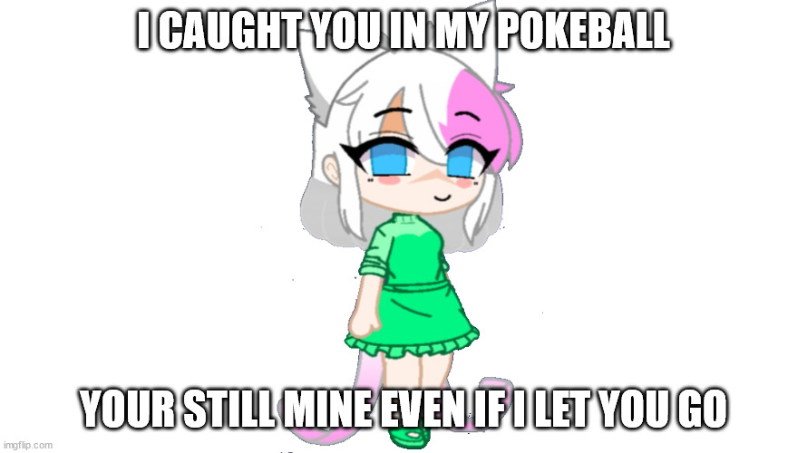 trainer sylceon | I CAUGHT YOU IN MY POKEBALL; YOUR STILL MINE EVEN IF I LET YOU GO | image tagged in trainer sylceon | made w/ Imgflip meme maker