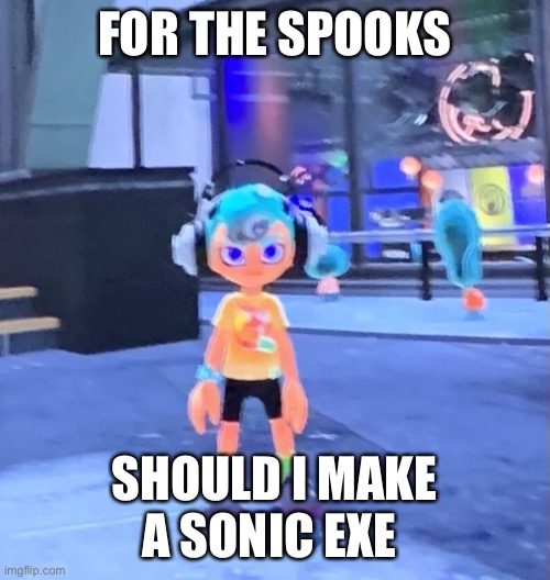 Jk the octoling | FOR THE SPOOKS; SHOULD I MAKE A SONIC EXE | image tagged in jk the octoling | made w/ Imgflip meme maker