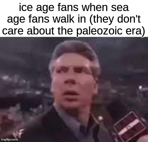 x when x walks in | ice age fans when sea age fans walk in (they don't care about the paleozoic era) | image tagged in x when x walks in | made w/ Imgflip meme maker