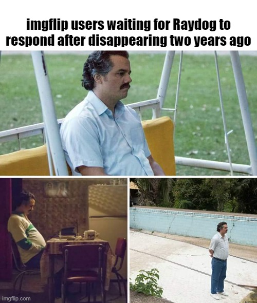 when will he return? | imgflip users waiting for Raydog to respond after disappearing two years ago | image tagged in memes,sad pablo escobar,raydog,leaderboard,imgflip community | made w/ Imgflip meme maker
