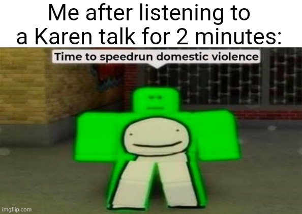 Low effort meme | Me after listening to a Karen talk for 2 minutes: | image tagged in blank white template,time to speedrun domestic violence,low effort,memes,dream | made w/ Imgflip meme maker