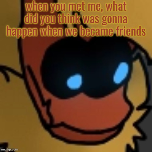 Fuck | when you met me, what did you think was gonna happen when we became friends | image tagged in fuck | made w/ Imgflip meme maker