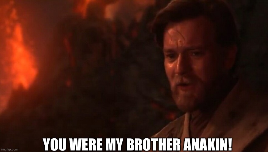 You were my brother Anakin! I loved you...  | YOU WERE MY BROTHER ANAKIN! | image tagged in you were my brother anakin i loved you | made w/ Imgflip meme maker