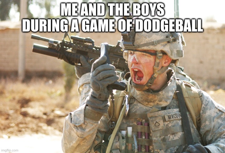 US Army Soldier yelling radio iraq war | ME AND THE BOYS DURING A GAME OF DODGEBALL | image tagged in us army soldier yelling radio iraq war | made w/ Imgflip meme maker