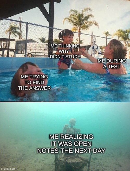 Mother Ignoring Kid Drowning In A Pool | ME THINKING WHY I DIDN'T STUDY; ME DURING A TEST; ME TRYING TO FIND THE ANSWER; ME REALIZING IT WAS OPEN NOTES THE NEXT DAY | image tagged in mother ignoring kid drowning in a pool | made w/ Imgflip meme maker