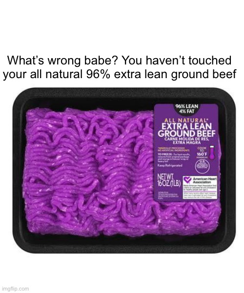 I thought you loved lean. :( | What’s wrong babe? You haven’t touched your all natural 96% extra lean ground beef | image tagged in memes,lean,beef | made w/ Imgflip meme maker