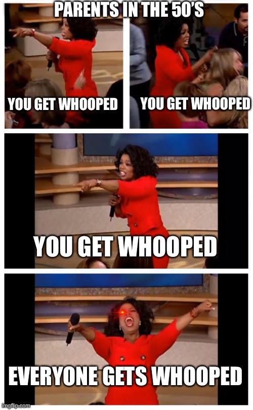 Oprah You Get A Car Everybody Gets A Car Meme | PARENTS IN THE 50’S; YOU GET WHOOPED; YOU GET WHOOPED; YOU GET WHOOPED; EVERYONE GETS WHOOPED | image tagged in memes,oprah you get a car everybody gets a car | made w/ Imgflip meme maker