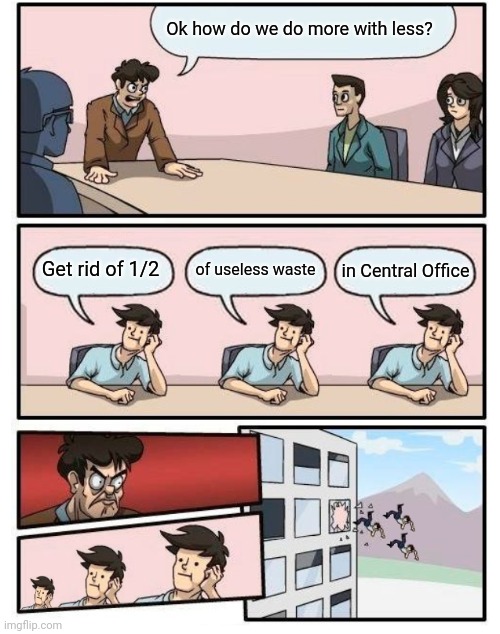 Boardroom Meeting Suggestion - 3 stupid | Ok how do we do more with less? of useless waste; in Central Office; Get rid of 1/2 | image tagged in boardroom meeting suggestion - 3 stupid | made w/ Imgflip meme maker
