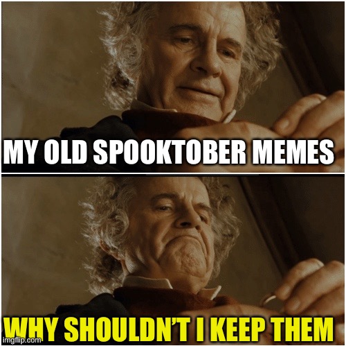 Image title | MY OLD SPOOKTOBER MEMES; WHY SHOULDN’T I KEEP THEM | image tagged in bilbo - why shouldn t i keep it | made w/ Imgflip meme maker
