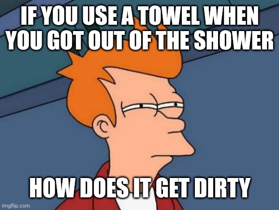 Futurama Fry | IF YOU USE A TOWEL WHEN YOU GOT OUT OF THE SHOWER; HOW DOES IT GET DIRTY | image tagged in memes,futurama fry | made w/ Imgflip meme maker