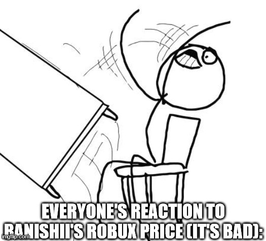 WHY IN THE NINE REALMS DOES IT COST 1750 ROBUX | EVERYONE'S REACTION TO BANISHII'S ROBUX PRICE (IT'S BAD): | image tagged in memes,table flip guy | made w/ Imgflip meme maker