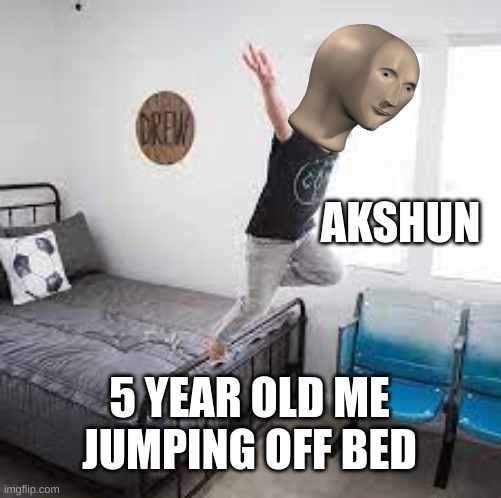 AKSHUN; 5 YEAR OLD ME JUMPING OFF BED | image tagged in stonks helth | made w/ Imgflip meme maker