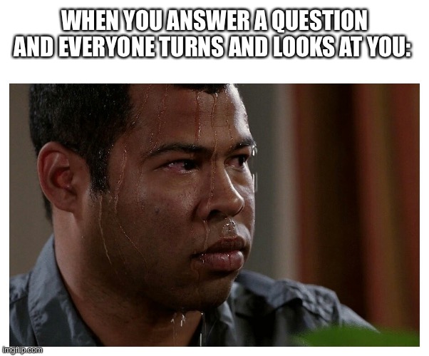 Anyone else relate? | WHEN YOU ANSWER A QUESTION AND EVERYONE TURNS AND LOOKS AT YOU: | image tagged in jordan peele sweating,relatable,stress,pain,middle school,other tags idk | made w/ Imgflip meme maker