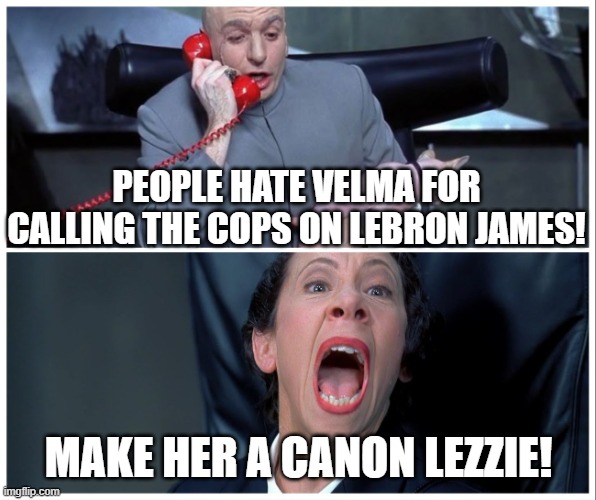 Not surprised that they finally did this, but the timing's a little sus, doncha think? | PEOPLE HATE VELMA FOR CALLING THE COPS ON LEBRON JAMES! MAKE HER A CANON LEZZIE! | image tagged in dr evil and frau yelling | made w/ Imgflip meme maker
